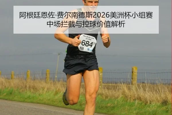 阿根廷恩佐·费尔南德斯2026美洲杯小组赛中场拦截与控球价值解析