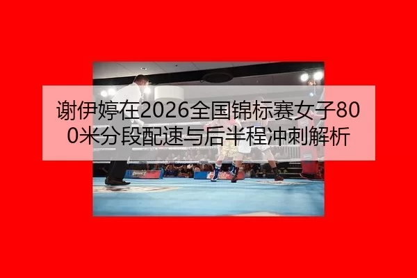 谢伊婷在2026全国锦标赛女子800米分段配速与后半程冲刺解析