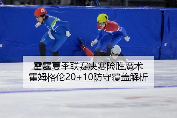 雷霆夏季联赛决赛险胜魔术 霍姆格伦20+10防守覆盖解析